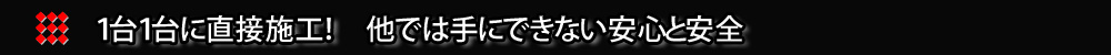 １台１台に直接施工！　他では手にできない安心と安全
